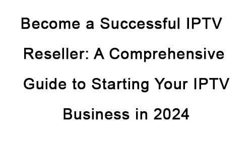 "IPTV Reseller business guide – how to start your IPTV reselling business.