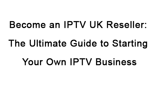 Become-an-IPTV-UK-Reseller--The-Ultimate-Guide-to-Starting-Your-Own-IPTV-Business