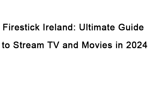 Firestick Ireland setup and streaming options for 2024