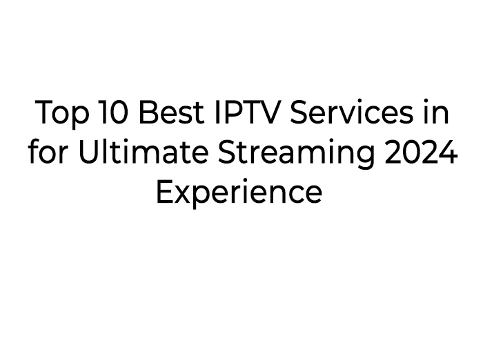 Top 10 Best IPTV Services in 2024 for Ultimate Streaming Experience