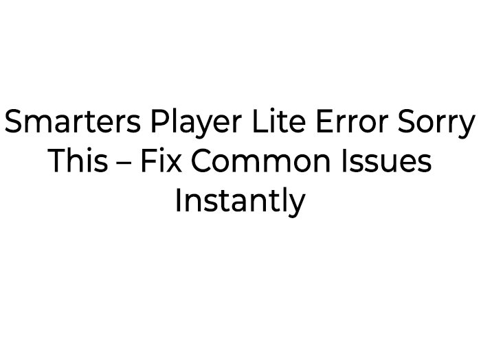 Smarters Player Lite Error Sorry This – Fix Common Issues Instantly